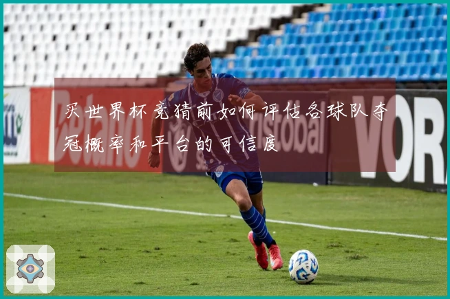 买世界杯竞猜前如何评估各球队夺冠概率和平台的可信度