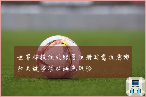 世界杯投注站账号注册时需注意哪些关键事项以避免风险