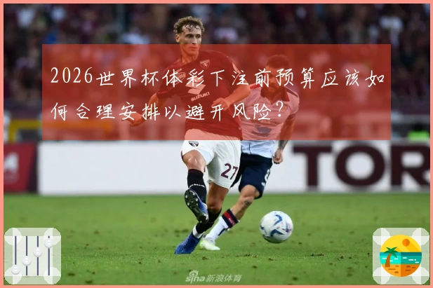 2026世界杯体彩下注前预算应该如何合理安排以避开风险?