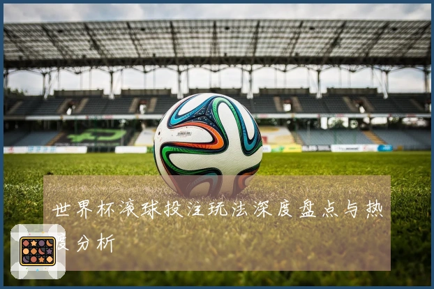 世界杯滚球投注玩法深度盘点与热度分析