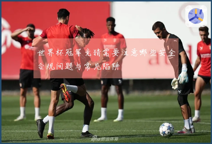 世界杯冠军竞猜需要注意哪些安全合规问题与常见陷阱