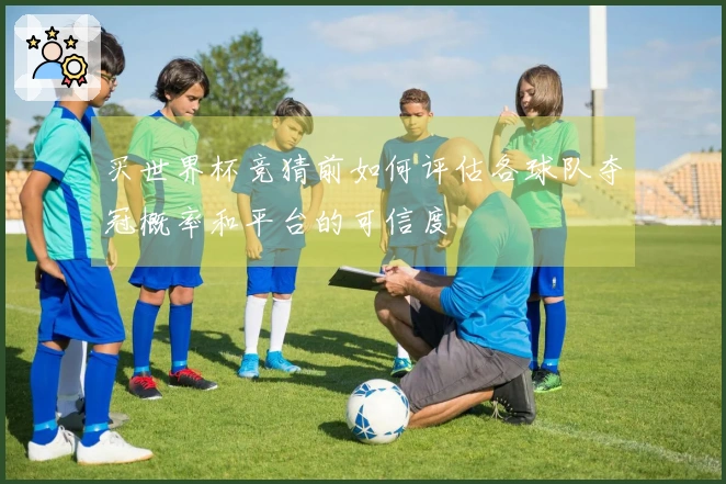 买世界杯竞猜前如何评估各球队夺冠概率和平台的可信度