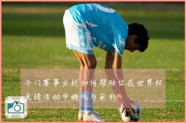 冷门赛事分析如何帮助你在世界杯竞猜活动中避坑与获利