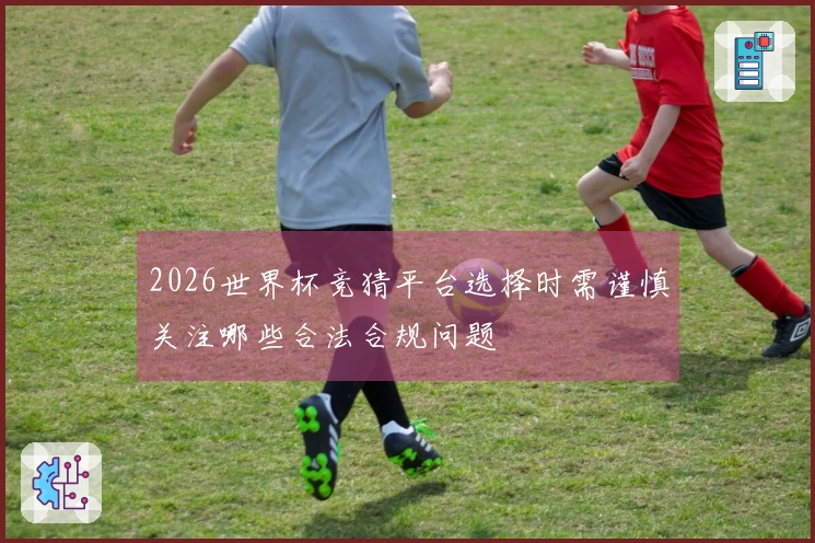 2026世界杯竞猜平台选择时需谨慎关注哪些合法合规问题