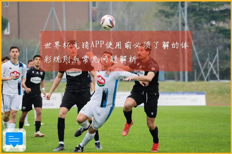 世界杯竞猜APP使用前必须了解的体彩规则和常见问题解析