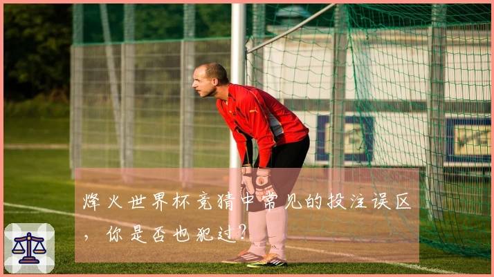 烽火世界杯竞猜中常见的投注误区，你是否也犯过？