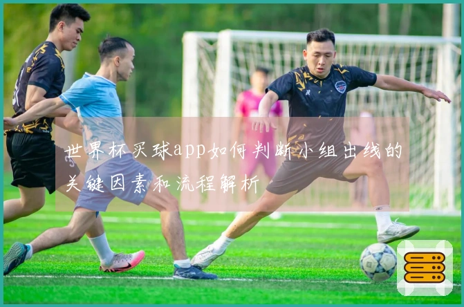 世界杯买球app如何判断小组出线的关键因素和流程解析