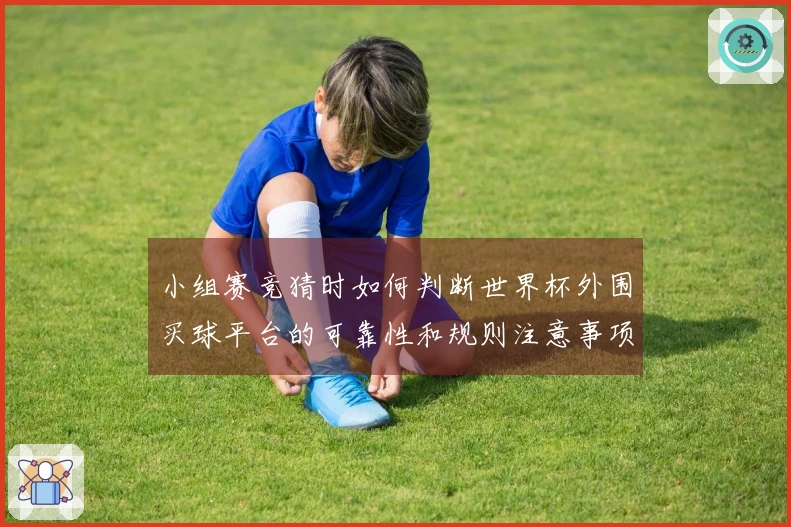 小组赛竞猜时如何判断世界杯外围买球平台的可靠性和规则注意事项