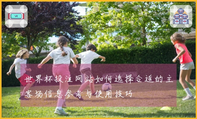 世界杯投注网站如何选择合适的主客场信息参考与使用技巧