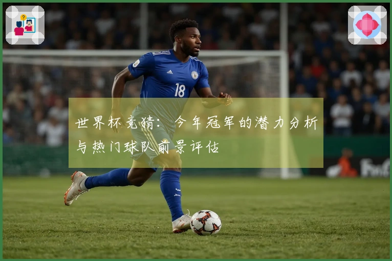 世界杯竞猜：今年冠军的潜力分析与热门球队前景评估
