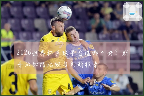 2026世界杯买球平台选哪个好？新手必知的比较与判断指南