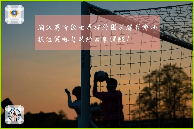淘汰赛阶段世界杯外围买球有哪些投注策略与风险控制提醒？