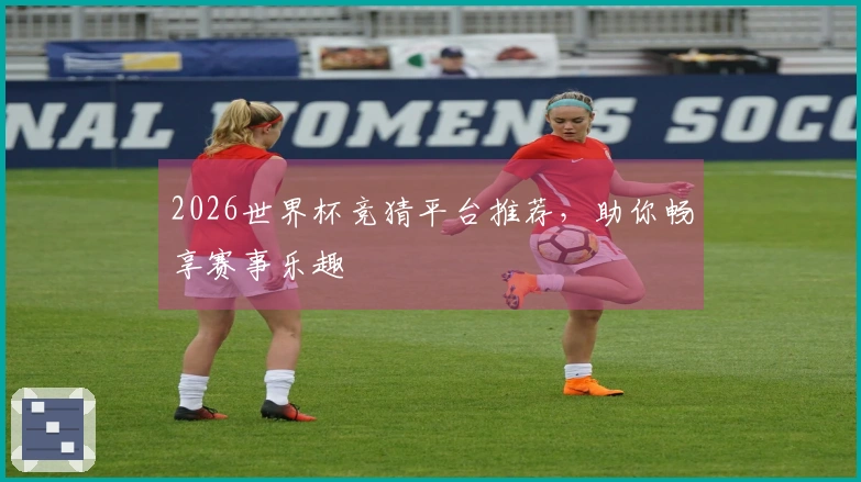2026世界杯竞猜平台推荐，助你畅享赛事乐趣
