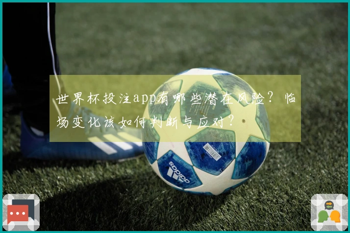 世界杯投注app有哪些潜在风险？临场变化该如何判断与应对？