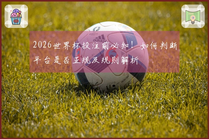 2026世界杯投注前必知！如何判断平台是否正规及规则解析