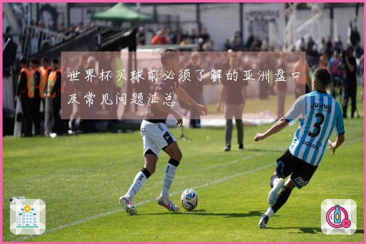 世界杯买球前必须了解的亚洲盘口及常见问题汇总