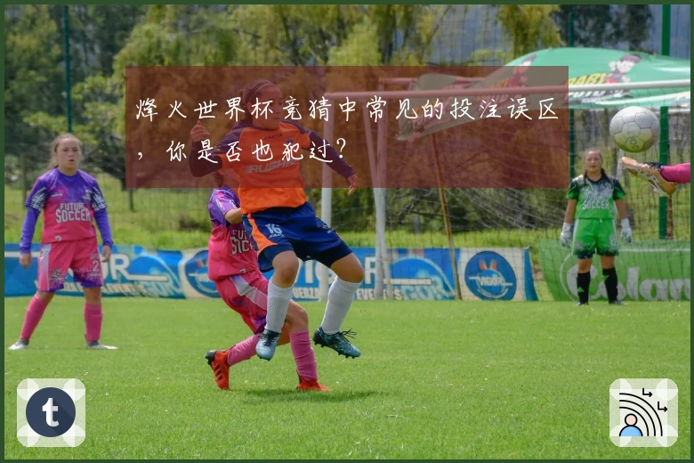 烽火世界杯竞猜中常见的投注误区，你是否也犯过？