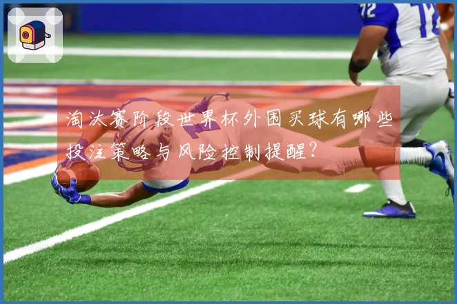 淘汰赛阶段世界杯外围买球有哪些投注策略与风险控制提醒？