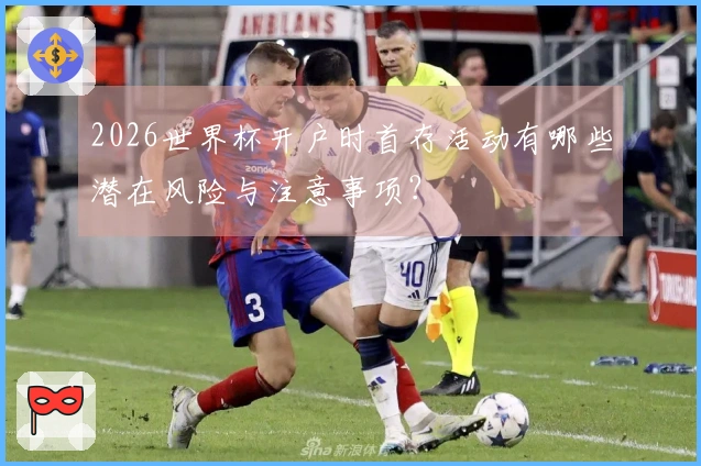 2026世界杯开户时首存活动有哪些潜在风险与注意事项？