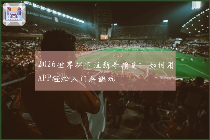 2026世界杯下注新手指南：如何用APP轻松入门和避坑