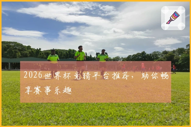 2026世界杯竞猜平台推荐，助你畅享赛事乐趣