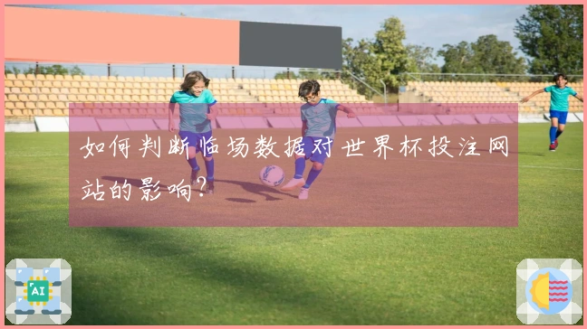 如何判断临场数据对世界杯投注网站的影响？