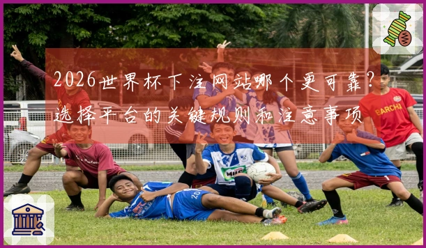 2026世界杯下注网站哪个更可靠？选择平台的关键规则和注意事项