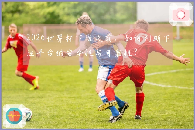 2026世界杯下注之前，如何判断下注平台的安全性与可靠性？