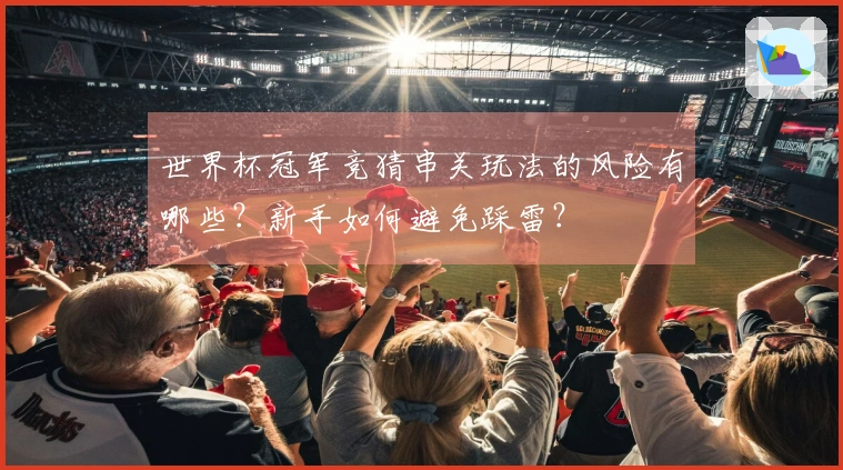 世界杯冠军竞猜串关玩法的风险有哪些？新手如何避免踩雷？