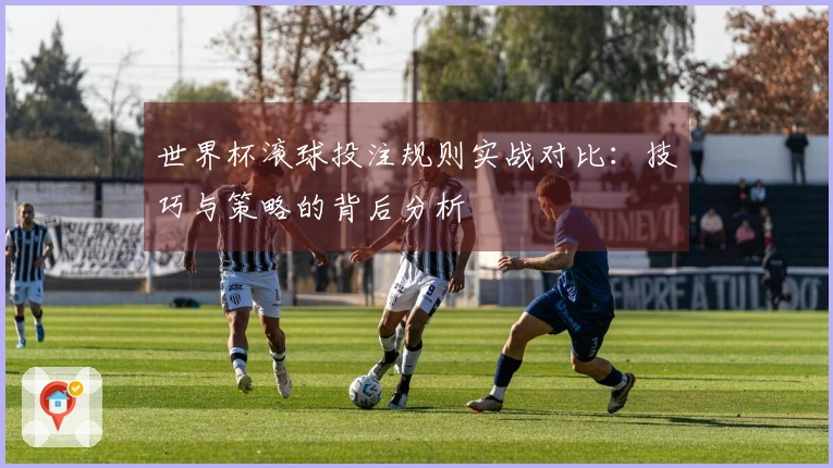 世界杯滚球投注规则实战对比：技巧与策略的背后分析