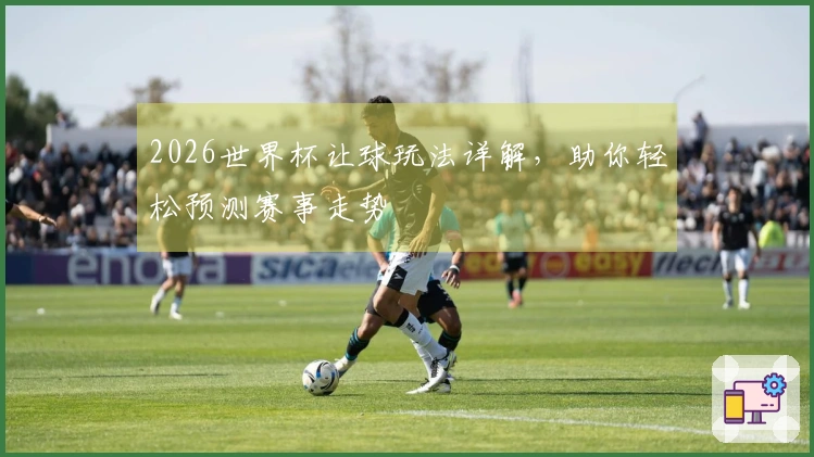 2026世界杯让球玩法详解，助你轻松预测赛事走势