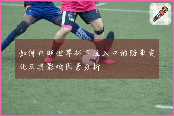 如何判断世界杯下注入口的赔率变化及其影响因素分析