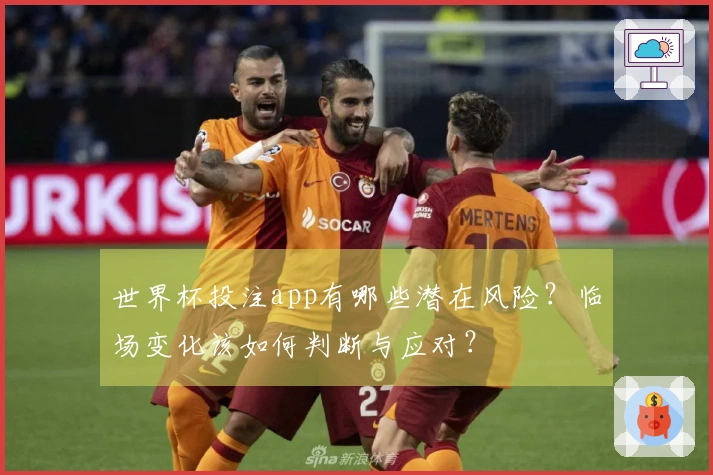 世界杯投注app有哪些潜在风险？临场变化该如何判断与应对？
