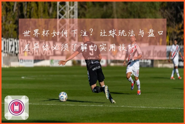 世界杯如何下注？让球玩法与盘口差异你必须了解的实用技巧