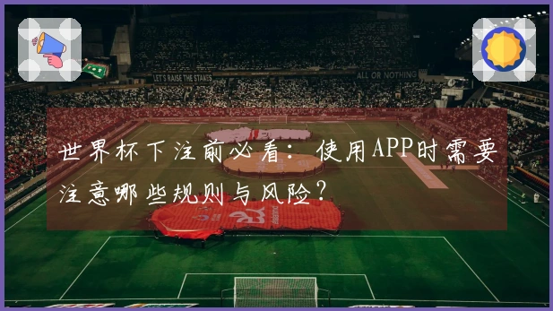 世界杯下注前必看：使用APP时需要注意哪些规则与风险？