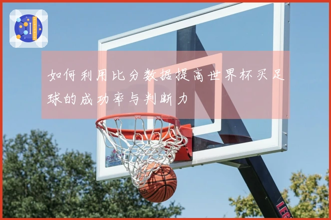 如何利用比分数据提高世界杯买足球的成功率与判断力