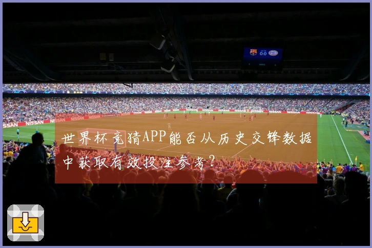 世界杯竞猜APP能否从历史交锋数据中获取有效投注参考？