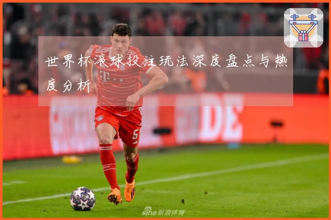 世界杯滚球投注玩法深度盘点与热度分析