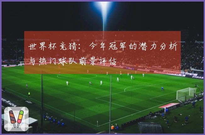 世界杯竞猜：今年冠军的潜力分析与热门球队前景评估