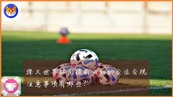 烽火世界杯竞猜前必知的合法合规注意事项有哪些？