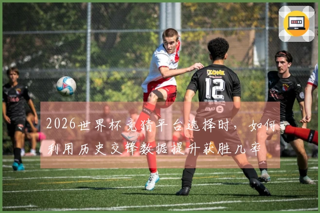 2026世界杯竞猜平台选择时，如何利用历史交锋数据提升获胜几率