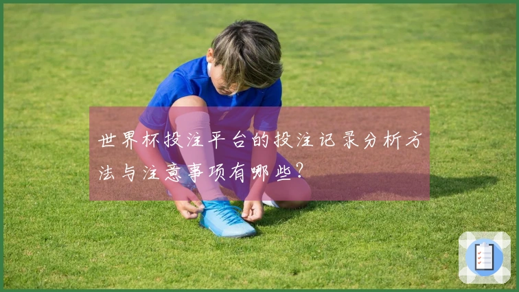 世界杯投注平台的投注记录分析方法与注意事项有哪些？