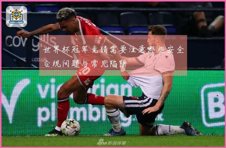世界杯冠军竞猜需要注意哪些安全合规问题与常见陷阱