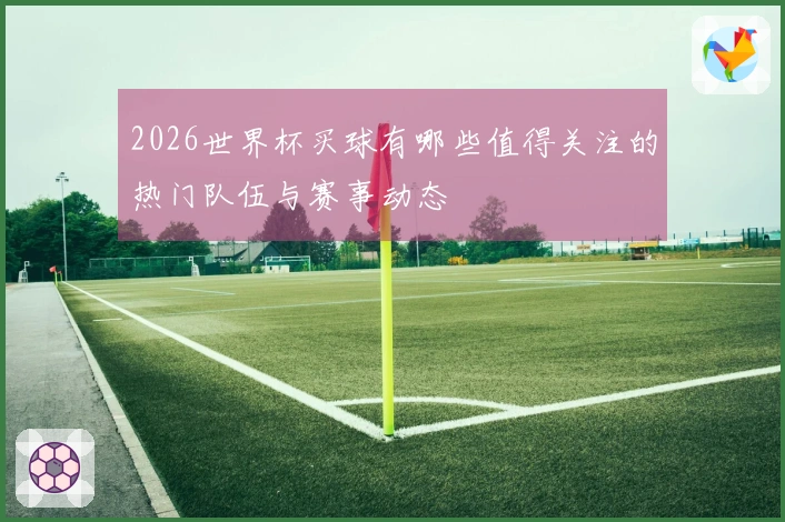 2026世界杯买球有哪些值得关注的热门队伍与赛事动态