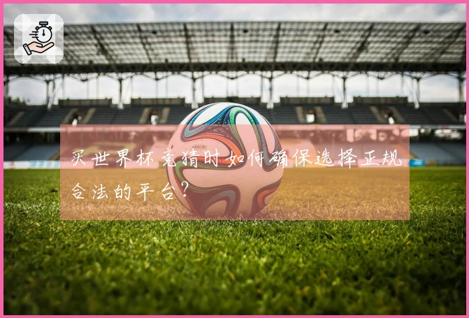 买世界杯竞猜时如何确保选择正规合法的平台？