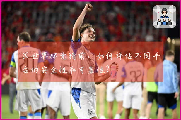 买世界杯竞猜前，如何评估不同平台的安全性和可靠性？