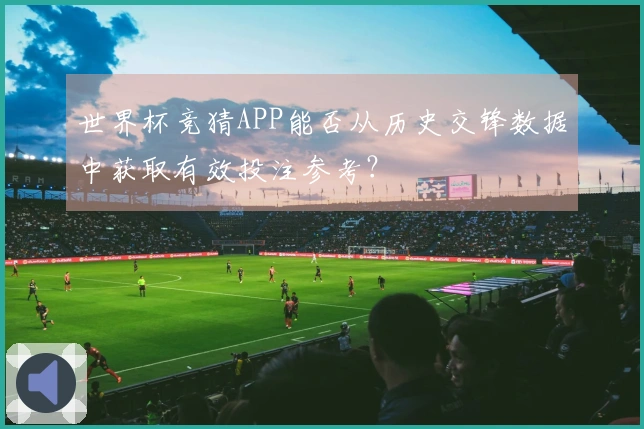 世界杯竞猜APP能否从历史交锋数据中获取有效投注参考？