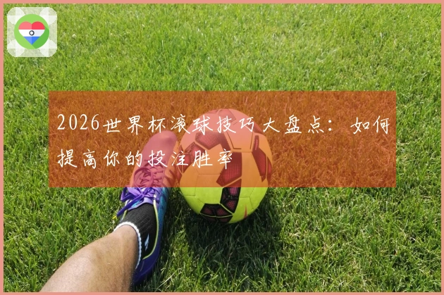 2026世界杯滚球技巧大盘点：如何提高你的投注胜率
