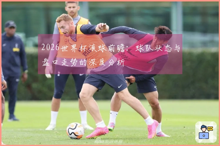 2026世界杯滚球前瞻：球队状态与盘口走势的深度分析