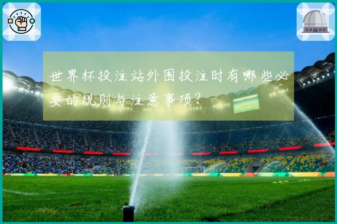 世界杯投注站外围投注时有哪些必要的规则与注意事项？